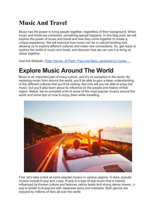 Music And Travel
Music has the power to bring people together, regardless of their background. When
music and travel are combined, something special happens. In this blog post, we will
explore the power of music and travel and how they come together to create a
unique experience. We will examine how music can be a cultural bonding tool,
allowing us to explore different cultures and make new connections. So, get ready to
explore the world of music and travel, and discover how we can use it to bring us
closer together.
Visit this Website: Peter Yarrow, of Peter, Paul and Mary, pardoned by Carter …
Explore Music Around The World
Music is an important part of every culture, and it’s no exception in the world. By
exploring music from around the world, you’ll be able to gain a deep understanding
of the different cultures that you’ll be visiting. Not only will you be able to enjoy the
music, but you’ll also learn about its influence on the people and history of that
region. Below, we’ve compiled a list of some of the most popular musics around the
world and some tips on how to enjoy them while travelling.
First, let’s take a look at some popular musics in various regions. In Asia, popular
musics include K-pop and J-pop. K-pop is a type of pop music that is heavily
influenced by Korean culture and features catchy beats and strong dance moves. J-
pop is similar to K-pop but with Japanese lyrics and melodies. Both genres are
enjoyed by millions of fans all over the world.
 