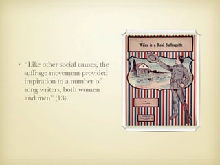 • “Like other social causes, the
  suffrage movement provided
  inspiration to a number of
  song writers, both women
  and men” (13).
 
