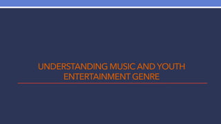 UNDERSTANDING MUSIC AND YOUTH
ENTERTAINMENT GENRE
 