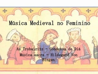 Música Medieval no Feminino



  As Trobairitz – Condessa de Diá
    Música sacra – Hildegard Von
               Bingen
 