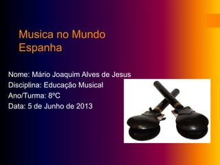 Musica no Mundo
Espanha
Nome: Mário Joaquim Alves de Jesus
Disciplina: Educação Musical
Ano/Turma: 8ºC
Data: 5 de Junho de 2013
 