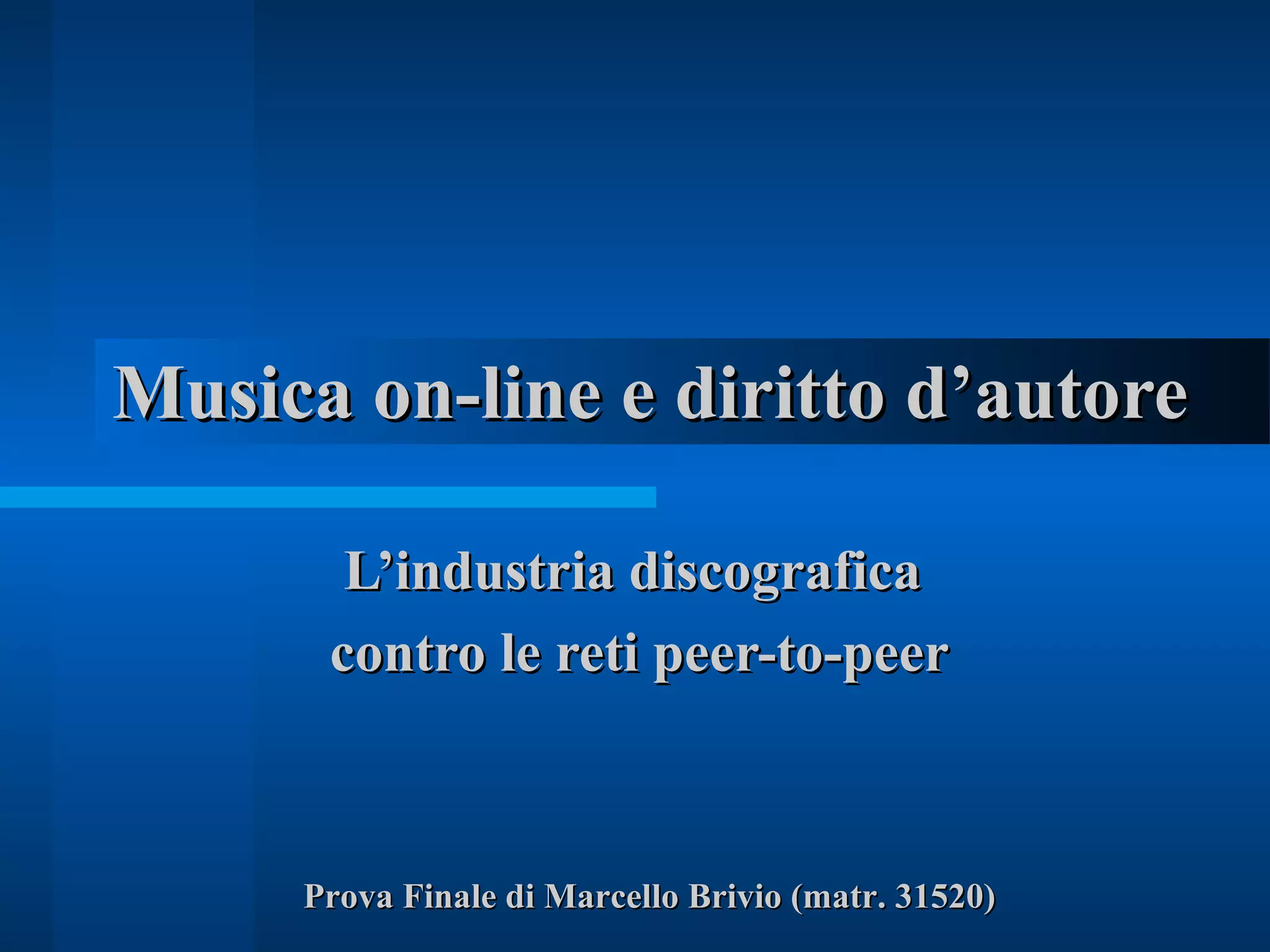 Musica on-line e diritto d’autoreMusica on-line e diritto d’autore
L’industria discograficaL’industria discografica
contro le reti peer-to-peercontro le reti peer-to-peer
Prova Finale di Marcello Brivio (matr. 31520)Prova Finale di Marcello Brivio (matr. 31520)
 