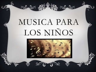 MUSICA PARA
LOS NIÑOS
 