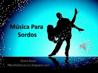 Música Para 
Sordos 
Diana Reyes 
MasAllaDeLaLuz1.blogspot.com 
 