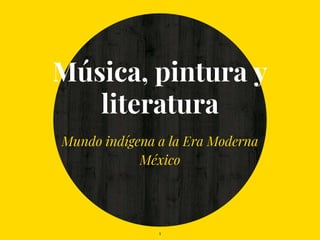 Música, pintura y
literatura
Mundo indígena a la Era Moderna
México
1
 