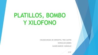 PLATILLOS, BOMBO
Y XILOFONO
COLEGIO MIGUEL DE CERVANTES, TRES CANTOS
PATRICIA DE ANDRÉS
ÁLVARO MARCOS GONZÁLEZ
5”B”
 