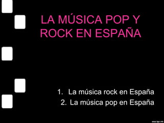 LA MÚSICA POP Y
ROCK EN ESPAÑA
1. La música rock en España
2. La música pop en España
 