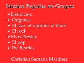 Definicion
 Orígenes
 El jazz, el ragtime, el blues
 El rock
Elvis Presley
 El pop
The Beatles
Christian Santana Martinez
 