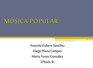 MÚSICA POPULAR
Antonio Cubero Sánchez
Diego PlanaCampos
María Torres González
2ºbach. B.
 