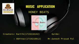 MUSIC APPLICATION
HONEY BEATS
Creators: Kartik(1719210142) Guide:
: Abhinav(1719210012) Mr.Ganesh Prasad Pal
 
