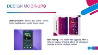 Library/Collection: Shows the user’s saved
music, playlists, and recently played tracks.
12
Now Playing: The screen that appears when a
song is playing, showing album art, play/pause
controls, and other playback options.
 