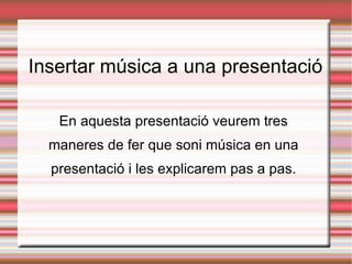 Insertar música a una presentació En aquesta presentació veurem tres maneres de fer que soni música en una presentació i les explicarem pas a pas. 