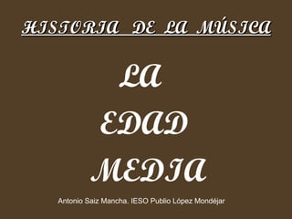 HISTORIA  DE  LA  MÚSICA ,[object Object],[object Object],[object Object],Antonio Saiz Mancha. IESO Publio López Mondéjar 