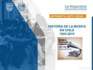 HISTORIA DE LA MUSICA
EN CHILE
1925-2015
ANTONIETA SOTO OJEDA
 