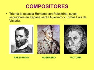 COMPOSITORES Triunfa la escuela Romana con Palestrina, cuyos seguidores en España serán Guerrero y Tomás Luis de Victoria. PALESTRINA GUERRERO VICTORIA 