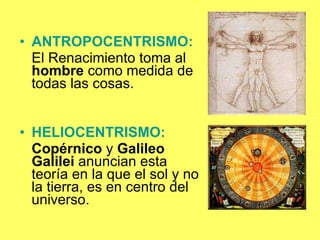 ANTROPOCENTRISMO:   El Renacimiento toma al  hombre  como medida de todas las cosas.  HELIOCENTRISMO:  Copérnico  y  Galileo Galilei  anuncian esta teoría en la que el sol y no la tierra, es en centro del universo. 