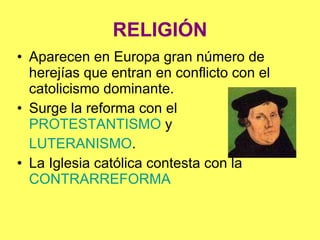 RELIGIÓN Aparecen en Europa gran número de herejías que entran en conflicto con el catolicismo dominante. Surge la reforma con el  PROTESTANTISMO  y  LUTERANISMO . La Iglesia católica contesta con la  CONTRARREFORMA 