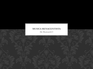 De Musicacrh13
MUSICA RENACENTISTA
 