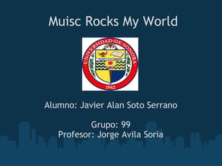 Muisc Rocks My World Alumno: Javier Alan Soto Serrano Grupo: 99 Profesor: Jorge Avila Soria 
