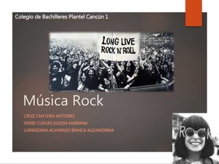 Música Rock
•CRUZ CAN IVÁN ANTONIO
•DENIS CUEVAS JULISSA MARIANA
•LORENZANA ALVARADO BIANCA ALEJANDRINA
Colegio de Bachilleres Plantel Cancún 1
 