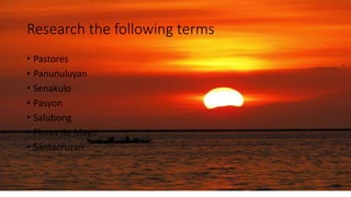 Research the following terms
• Pastores
• Panunuluyan
• Senakulo
• Pasyon
• Salubong
• Flores de Mayo
• Santacruzan
 