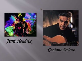 Jimi Hendrix
Caetano Veloso
 