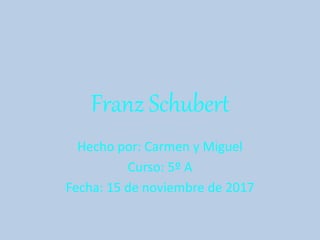 Franz Schubert
Hecho por: Carmen y Miguel
Curso: 5º A
Fecha: 15 de noviembre de 2017
 