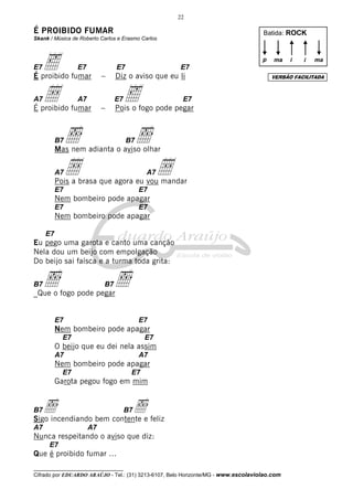 22

É PROIBIDO FUMAR                                                                    Batida: ROCK
Skank / Música de Roberto Carlos e Erasmo Carlos




E7   ‰
É proibido fumar
                 E7
                           –
                                E7
                                Diz o aviso que eu li
                                                      E7
                                                                                    p   ma    i   i   ma

                                                                                        VERSÃO FACILITADA



A7   Å
É proibido fumar
                 A7
                           –
                                E7   ‰
                                Pois o fogo pode pegar
                                                      E7




          B7   ı                     B7
          Mas nem adianta o aviso olhar
                                          ı
          A7   Å                            A7
          Pois a brasa que agora eu vou mandar
                                                 Å
          E7                              E7
          Nem bombeiro pode apagar
          E7                              E7
          Nem bombeiro pode apagar

     E7
Eu pego uma garota e canto uma canção
Nela dou um beijo com empolgação
Do beijo sai faísca e a turma toda grita:

B7   ı
_Que o fogo pode pegar
                           B7   ı
          E7                              E7
          Nem bombeiro pode apagar
            E7                             E7
          O beijo que eu dei nela assim
          A7                              A7
          Nem bombeiro pode apagar
            E7                        E7
          Garota pegou fogo em mim


B7 ı                      ıe feliz
Sigo incendiando bem contente
                                     B7

A7                    A7
Nunca respeitando o aviso que diz:
      E7
Que é proibido fumar ...
__________________________________
Cifrado por EDUARDO ARAÚJO - Tel.: (31) 3213-6107, Belo Horizonte/MG - www.escolaviolao.com
 
