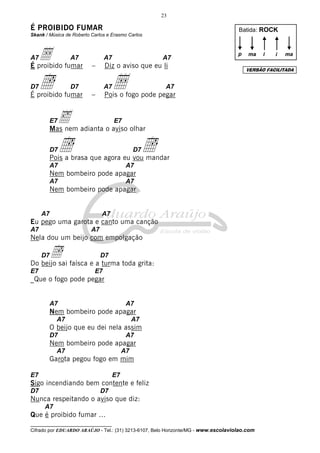 23

É PROIBIDO FUMAR                                                                    Batida: ROCK
Skank / Música de Roberto Carlos e Erasmo Carlos



A7Å fumar
É proibido
                 A7
                          –
                                A7
                                Diz o aviso que eu li
                                                        A7
                                                                                    p   ma    i   i   ma

                                                                                        VERSÃO FACILITADA


D7   Î
É proibido fumar
                 D7
                          –
                                A7   Å
                                Pois o fogo pode pegar
                                                         A7




        E7   ‰
        Mas nem adianta o aviso olhar
                                     E7



        D7   Î
        Pois a brasa que agora eu vou mandar
                                               D7   Î
        A7                                 A7
        Nem bombeiro pode apagar
        A7                                 A7
        Nem bombeiro pode apagar


     A7                        A7
Eu pego uma garota e canto uma canção
A7                        A7
Nela dou um beijo com empolgação

     Î faísca e a turma toda grita:
     D7
Do beijo sai
                               D7

E7                         E7
_Que o fogo pode pegar


        A7                                 A7
        Nem bombeiro pode apagar
           A7                                  A7
        O beijo que eu dei nela assim
        D7                                 A7
        Nem bombeiro pode apagar
           A7                             A7
        Garota pegou fogo em mim

E7                                   E7
Sigo incendiando bem contente e feliz
D7                             D7
Nunca respeitando o aviso que diz:
      A7
Que é proibido fumar ...
__________________________________
Cifrado por EDUARDO ARAÚJO - Tel.: (31) 3213-6107, Belo Horizonte/MG - www.escolaviolao.com
 