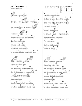 19 

OLEBAC ED OIF                                                   VERSÃO FACILITADA          Batida: GUARÂNIA  
Marciano / Darci Rossi 



  a 
                                                                                          p    i    ma    i    ma 
A               A                                          A                  A 
_Quando a gente ama                                        _Quando a gente ama 
                                                                      E7                A         A 
              E7          ä    A      A 
Qualquer coisa serve para relembrar _ 
                                                           E não vive junto da mulher amada _ 
                                                                        A                 A7 
                                                           Uma coisa à toa é um bom motivo 
           A                A7
Um vestido velho da mulher amada 
                                          •                               D     D 
                                                           Pra gente chorar _ 
                                                                          D 

              D
Tem muito valor
                     d D 
                       _ 
                                                           Apagam-se as luzes 
                                                                       E7                A 
                                                           Ao chegar a hora de ir para a cama 
           D               E7                                         A 
Aquele restinho do perfume dela                            A gente começa a esperar 
              A                                                      E7 
Que ficou no frasco                                        Por quem ama 
                A                                                               E7 
Sobre a penteadeira                                        Na impressão que ela 
                   E7                                                  A       A 
Mostrando que o quarto                                     Venha se deitar _ 
          E7                  A        A 
Já foi o cenário de um grande amor _ 



  E  e                 E7
E hoje o que eu encontrei 
                                h                            E  e                 E7
                                                           E hoje o que eu encontrei 
                                                                                           h
                A                                                          A 
Me deixou mais triste                                      Me deixou mais triste 
         A                E7                                        A                E7 
Um pedacinho dela que existe                               Um pedacinho dela que existe 
             D                A     A                                   D                A     A 
Um fio de cabelo no meu paletó _                           Um fio de cabelo no meu paletó _ 
     E                 E7                                       E                 E7 
Lembrei de tudo entre nós                                  Lembrei de tudo entre nós 
           A                                                          A 
Do amor vivido                                             Do amor vivido 
        A                 E7                                       A                 E7 
Aquele fio de cabelo comprido                              Aquele fio de cabelo comprido 
             D                 A                                        D                 A 
Já esteve grudado em nosso suor                            Já esteve grudado em nosso suor 




___________________________________________________________________________________________________________ 
Cifragem por EDUARDO ARAÚJ O. Belo Horizonte – MG, tel. (31) 3213­6107  www.escolaviolao.com  
 