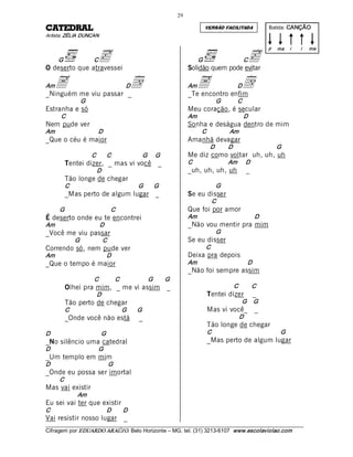 29 

LARDETAC                                                                              VERSÃO FACILITADA               Batida: CANÇÃO 
Artista: ZÉLIA DUNCAN 



                c                                                                              c 
                                                                                                                      p  ma  i    i    ma

      G                C                                                         G                         C
O deserto que atravessei                                                    Solidão quem pode evitar

Am   A 
_Ninguém me viu passar _ 
                                           D   d                            Am   A 
                                                                            _Te encontro enfim 
                                                                                                       Dd
                 G                                                                         G           C 
Estranha e só                                                               Meu coração, é secular 
      C                                                                     Am                             D 
Nem pude ver                                                                Sonha e deságua dentro de mim 
Am                         D                                                      C              Am 
_Que o céu é maior                                                          Amanhã devagar 
                                                                                       D          D                     G 
                      C        C                   G      G                 Me diz como voltar uh, uh, uh 
           Tentei dizer, _ mas vi você                      _               C                   Am      D 
                          D                                                 _uh, uh, uh, uh                 _ 
           Tão longe de chegar 
           C                                     G        G                                G 
           _Mas perto de algum lugar _                                      Se eu disser 
                                                                                        C 
      G                          C                                          Que foi por amor 
É deserto onde eu te encontrei                                              Am                                   D 
Am                         D                                                _Não vou mentir pra mim 
_Você me viu passar                                                                        G 
                G           C                                               Se eu disser 
Correndo só, nem pude ver                                                             C 
Am                              D                                           Deixa pra depois 
_Que o tempo é maior                                                        Am                              D 
                                                                            _Não foi sempre assim 
                       C            C                  G         G 
           Olhei pra mim, _ me vi assim                          _                                 C          C 
                          D                                                           Tentei dizer               _ 
           Tão perto de chegar                                                                          G     G 
           C                             G        G                                   Mas vi você_               _ 
           _Onde você não está                   _                                                     D 
                                                                                      Tão longe de chegar 
D                          G                                                          C                                   G 
_No silêncio uma catedral                                                             _Mas perto de algum lugar
D                          G 
_Um templo em mim 
D                               G 
_Onde eu possa ser imortal 
      C 
Mas vai existir 
                Am 
Eu sei vai ter que existir 
C                               D        D 
Vai resistir nosso lugar                  _ 
___________________________________________________________________________________________________________ 
Cifragem por EDUARDO ARAÚJ O. Belo Horizonte – MG, tel. (31) 3213­6107  www.escolaviolao.com  
 