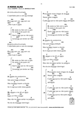 36

A MINHA ALMA                                                                                                    tom: Am
Artista: O RAPPA – Música de: MARCELO YUKA


A minha alma tá armada                                             C                                       G
                                  Am                      Procurando novas drogas de aluguel
E apontada para a cara do sossego                                      Dm               Am
                                                          Nesse vídeo coagido
         Am                 F7M                                        C                               G            Am
Pois paz sem voz, paz sem voz                             É pela paz que eu não quero seguir admitindo
Dm7                   Am
_Não é paz é medo                                                                                      Am
                                                                       Às vezes eu falo com a vida
                                           Am                          Às vezes é ela quem diz
             Às vezes eu falo com a vida                   2X                      F7M
             Às vezes é ela quem diz                                   Qual a paz que eu não quero
                      F7M                                                       Dm7                        Am
 2X
             Qual a paz que eu não quero                               Conservar pra tentar ser feliz
                     Dm7                        Am
             Conservar pra tentar ser feliz                    C
                                                          As grades do condomínio
  Am                                                                           G                  Am
A minha alma tá armada                                    São para trazer proteção
                                                                           C
E apontada para a cara do sossego
                                                          Mas também trazem a dúvida
                                                                       G                          Dm
         Am                 F7M
Pois paz sem voz, paz sem voz                             Se é você que está nessa prisão
Dm7                   Am
                                                                   C                          G
_Não é paz é medo
                                                          Me abrace e me dê um beijo
                                                          Dm                            Am
                                           Am
             Às vezes eu falo com a vida                  Faça um filho comigo
                                                                                C                          G
             Às vezes é ela quem diz                      Mas não me deixe sentar na poltrona
 2X                   F7M
                                                                                Am
             Qual a paz que eu não quero                  No dia de domingo (domingo)
                     Dm7                        Am
             Conservar pra tentar ser feliz
                                                                                C                                   G
                                                                       Procurando novas drogas de aluguel
                                                                                Dm           Am
     C
                                                          2X           Nesse vídeo coagido
As grades do condomínio                                                         C                               G
                     G                Am
                                                                       É pela paz que eu não quero seguir
São para trazer proteção                                                       Am
                 C
                                                                       admitindo
Mas também trazem a dúvida
             G                        Dm
                                                                                    C                               G
Se é você que está nessa prisão                                        É pela paz que eu não quero seguir
                                                                                Dm                                  Am
         C                        G
                                                                       É pela paz que eu não quero seguir
Me abrace e me dê um beijo                                4X                    C                               G
Dm                         Am
                                                                       É pela paz que eu não quero seguir
Faça um filho comigo                                                           Am
                     C                      G
                                                                       admitindo
Mas não me deixe sentar na poltrona
                     Am
No dia de domingo (domingo)
__________________________________
Cifrado por EDUARDO ARAÚJO - Tel.: (31) 3213-6107, Belo Horizonte/MG - www.escolaviolao.com
 