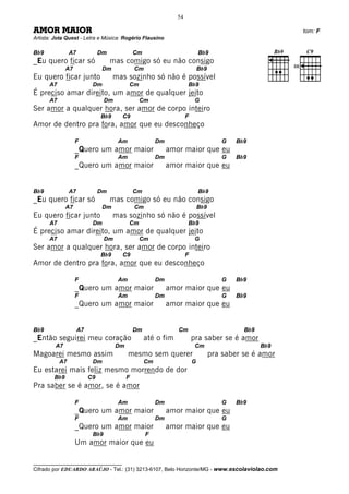54

AMOR MAIOR                                                                                                tom: F
Artista: Jota Quest - Letra e Música: Rogério Flausino

Bb9             A7             Dm              Cm                             Bb9
_Eu quero ficar só                  mas comigo só eu não consigo
              A7                Dm             Cm                             Bb9
Eu quero ficar junto                 mas sozinho só não é possível
      A7                   Dm              Cm                         Bb9
É preciso amar direito, um amor de qualquer jeito
      A7                         Dm             Cm                         G
Ser amor a qualquer hora, ser amor de corpo inteiro
                               Bb9     C9                             F
Amor de dentro pra fora, amor que eu desconheço

                   F                  Am                 Dm                             G   Bb9
                   _Quero um amor maior                       amor maior que eu
                   F                  Am                 Dm                             G   Bb9
                   _Quero um amor maior                       amor maior que eu


Bb9             A7             Dm              Cm                             Bb9
_Eu quero ficar só                  mas comigo só eu não consigo
              A7                Dm             Cm                             Bb9
Eu quero ficar junto                 mas sozinho só não é possível
      A7                   Dm              Cm                         Bb9
É preciso amar direito, um amor de qualquer jeito
      A7                         Dm             Cm                         G
Ser amor a qualquer hora, ser amor de corpo inteiro
                               Bb9     C9                             F
Amor de dentro pra fora, amor que eu desconheço

                   F                  Am                 Dm                             G   Bb9
                   _Quero um amor maior                       amor maior que eu
                   F                  Am                 Dm                             G   Bb9
                   _Quero um amor maior                       amor maior que eu


Bb9                  A7                        Dm                Cm                           Bb9
_Então seguirei meu coração                         até o fim             pra saber se é amor
         A7                           Dm                                   Cm                       Bb9
Magoarei mesmo assim                       mesmo sem querer                         pra saber se é amor
           A7              Dm                       Cm                    G
Eu estarei mais feliz mesmo morrendo de dor
        Bb9               C9               F
Pra saber se é amor, se é amor

                   F                  Am                 Dm                             G   Bb9
                   _Quero um amor maior                       amor maior que eu
                   F                  Am                 Dm                             G
                   _Quero um amor maior                       amor maior que eu
                           Bb9                      F
                   Um amor maior que eu

__________________________________
Cifrado por EDUARDO ARAÚJO - Tel.: (31) 3213-6107, Belo Horizonte/MG - www.escolaviolao.com
 