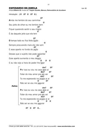 65

ESPERANDO NA JANELA                                                                           tom: G
Artista:Gilberto Gil, musica de: Targino Gondim, Manuca, Raimundinho do Acordeom

Introdução: ( G     D7 G      D7 G )

                                                 D7
Ainda me lembro do seu caminhar
                                                      G
Seu jeito de olhar eu me lembro bem
                                          D7
Fiquei querendo sentir o seu cheiro
                                          G
É da daquele jeito que ela tem

                                     D7
O tempo todo eu fico feito tonto
                                                      G
Sempre procurando mais ela não vem
                                     D7
E esse aperto no fundo do peito
                                                          G
Desses que o sujeito não pode agüentar
                                          D7
Esse aperto aumenta o meu desejo
                                                 G        D    G
E eu não vejo a hora de poder lhe falar

                                                     Am7           D7
               Por isso eu vou na casa dela ai
                                                 Bm7           E7
               Falar do meu amor pra ela vai
                                                 Am7                   D7
               Ta me esperando na janela ai ai
                                          G               E7
               Não sei se vou me segurar
   Refrão
                                                     Am7           D7
               Por isso eu vou na casa dela ai
                                                 Bm7           E7
               Falar do meu amor pra ela vai
                                                 Am7                   D7
               Ta me esperando na janela ai ai
                                          G               D        G
               Não sei se vou me segurar

                       D7    G       D7   G...




__________________________________
Cifrado por EDUARDO ARAÚJO - Tel.: (31) 3213-6107, Belo Horizonte/MG - www.escolaviolao.com
 