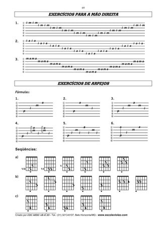 69

                                        EXERCÍCIOS PARA A MÃO DIREITA

1.    x i m i m
      y         i m i m                                                         i m i m
      z                 i m i m                                         i m i m
      {                         i m i m                         i m i m
      |                                 i m i m         i m i m
      }                                         i m i m

2.    x i a i a
      y         i a i a                                                                                                                         i a i a
      z                                     i a i a                                                                                 i a i a
      {                                               i a i a                                                         i a i a
      |                                                                i a i a                          i a i a
      }                                                                                 i a i a

3.   x mama
     y      mama                                    mama
     z           mama                          mama
     {                mama                mama
     |                     mama      mama
     }                          mama



                                                   EXERCÍCIOS DE ARPEJOS

Fórmulas:

1.                                                        2.                                                           3.
x                              a                          x                    a                                       x                        a
y                          m                              y                             m                              y                    m       m
z                  i                                      z                                     i                      z            i                     i
{     p                                                   {            p                                               {    p
|                                                         |                                                            |
}                                                         }                                                            }

4.                                                        5.                                                           6.
x                      a        a                         x                         a                                 x         a                   a
y                      m        m                         y                m                    m                     y                         m
z          i               i            i                 z   i                i            i       i                 z                 i
{    p                                                    { p                                                         {         p
|                                                         |                                                           |
}                                                         }                                                           }


Seqüências:




         ______
a)
                                                                                                                                     1
                                                                                            1                     1                 2 3
                       1                              V        1                                              2 3
     VII           2           VI       23                         3                    3




         _______
b)
                                        1
                   1                           3                                                                                2 3 4               23
                           3                                           3                                  2
                                                                                   2




         _____
c)
               1                                                                                          1
                                    2                                              2
                   4                    4                 34                            4                     4
__________________________________
Criado por EDUARDO ARAÚJO - Tel.: (31) 3213-6107, Belo Horizonte/MG - www.escolaviolao.com
 