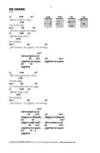 14
ME CHAMA
Lobão


G            G7M              G7
_Chove la fora e aqui_
              C7M
Faz tanto frio
Em7             D9                 C9
_Me dá vontade de saber
G             G7M        G7
_Aonde está você_
         C7M
Me telefona
Em7                     D9                      C9
_Me chama, me chama, me chama...

                                          Em7
                Nem sempre se vê
                           D9            Em7     D9                 Em7
                Lágrima no escuro,
                Lágrima    escuro,
                             cu                 Lágrima no escuro
                                                Lágrima    escuro
                                                             cu
                D9           C9
                Lágrima
                Lágrima_
                  grima

G             G7M                    G7
_Tá tudo cinza sem você_
            C7M
Tá tão vazio
Em7            D9                    C9
_E a noite fica sem por quê
G             G7M        G7
_Aonde está você_
         C7M
Me telefona
Em7                     D9                      C9
_Me chama, me chama, me chama...

                                          Em7
                Nem sempre se vê
                         D9              Em7    D9                 Em7
                Mágica
                Mágica no absurdo,
                          absur
                            surdo,              Mágica
                                                Mágica no absurdo
                                                          absur
                                                            surdo
                D9              C9                                    Em7
                Mágica cadê você?_
                Mágica cadê você?               Nem sempre se vê
                          D9             Em7    D9                  Em7
                Lágrima
                Lágrima no escuro,
                           escu
                             curo,              Lágrima
                                                Lágrima no escuro
                                                           escu
                                                             curo
                D9           C9      G
                Lágrima
                Lágrima_
                  grima              _


________________________________
Cifrado por EDUARDO ARAÚJO - Tel.: (31) 3213-6107, Belo Horizonte/MG - www.escolaviolao.com
 