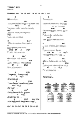 26
TEMPO REI
Gilberto Gil


Introdução: Em7 D9 C9 Em7 D9 C9 G C/G G C/G

               G                                                              G
Não me iludo                                                           Pensamento
                                     Bm7                                                                   Bm7
Tudo permanecerá do jeito - que tem sido                               Mesmo fundamento singular
                   A7(4)                       A7                               do ser humano
Transcorrendo, transformando,                                                         A7(4)               A7
Am7                                                                    De um momento para o outro
Tempo e espaço navegando                                               Am7
     9
D7(4 )                                                                 Poderá não mais fundar
Todos os sentidos                                                            D7(49)
                                                                       Nem gregos nem baianos
G                                           Bm7
_Pães de açúcar, Corcovados                                            G                                  Bm7
A                                                                      _Mães zelosas, pais corujas
Fustigados pela chuva                                                  A
    E7(4)          E7        A            D7(49)                       Vejam como as águas
E pelo eterno vento _                                                        E7(4)     E7         A        D7(49)
                                                                       De repente ficam sujas _
          G                       Bm7
Água mole, pedra dura                                                             G                       Bm7
A                                               E7(4)                  Não se iludam, não me iludo
Tanto bate que não restará                                             A                                       E7(4)
         E7             A            D7(49)                            Tudo agora mesmo pode estar
Nem pensamento _                                                             E7             A   D7(4 )
                                                                                                      9

                                                                       Por um segundo _
               G                          D7(49)
      rei,         rei,
Tempo rei, ó tempo rei,                                                           G
                    G       D7(49)                                     Tempo rei ...
Ó tempo rei _
                   G                           D7(49)
Transformai
Transformai as velhas formas
                      formas
         Em7            D7(49)
   viver
Do viver             _
         G                           D7(49)
Ensinai-
Ensinai-me ó Pai o que eu
    nai
                                     9
                        G        D7(4 )
Ainda não sei _
                                           9
               G                     D7(4 )             Em7 F7M
Mãe Senhora do Perpétuo socorrei _
    Senho
      nhora Perpé pétuo socorrei

Em7 D9 C9 Em7 D9 C9 G C/G G C/G


________________________________
Cifrado por EDUARDO ARAÚJO - Tel.: (31) 3213-6107, Belo Horizonte/MG - www.escolaviolao.com
 
