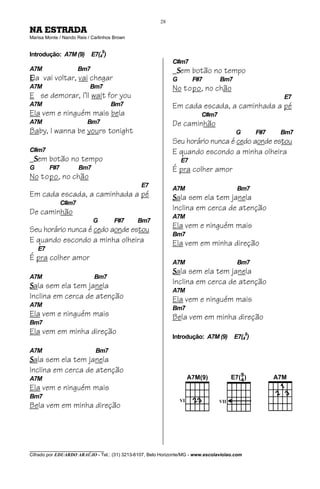 28
NA ESTRADA
Marisa Monte / Nando Reis / Carlinhos Brown


Introdução: A7M (9)         E7(49)
                                                             C#m7
A7M                   Bm7                                    _Sem botão no tempo
Ela vai voltar, vai chegar                                   G        F#7        Bm7
A7M                        Bm7                               No topo, no chão
E se demorar, I’ll wait for you                                                                         E7
A7M                                  Bm7                     Em cada escada, a caminhada a pé
Ela vem e ninguém mais bela                                              C#m7
A7M                      Bm7                                 De caminhão
Baby, I wanna be yours tonight                                                          G         F#7   Bm7
                                                             Seu horário nunca é cedo aonde estou
C#m7                                                         E quando escondo a minha olheira
_Sem botão no tempo                                              E7
G        F#7          Bm7                                    É pra colher amor
No topo, no chão
                                               E7
                                                             A7M                        Bm7
Em cada escada, a caminhada a pé                             Sala sem ela tem janela
               C#m7
De caminhão                                                  Inclina em cerca de atenção
                                                             A7M
                            G         F#7     Bm7
Seu horário nunca é cedo aonde estou                         Ela vem e ninguém mais
                                                             Bm7
E quando escondo a minha olheira                             Ela vem em minha direção
    E7
É pra colher amor
                                                             A7M                        Bm7
                                                             Sala sem ela tem janela
A7M                          Bm7
Sala sem ela tem janela
                                                             Inclina em cerca de atenção
                                                             A7M
Inclina em cerca de atenção                                  Ela vem e ninguém mais
A7M
                                                             Bm7
Ela vem e ninguém mais                                       Bela vem em minha direção
Bm7
Ela vem em minha direção                                                                      9
                                                             Introdução: A7M (9)       E7(4 )

A7M                          Bm7
Sala sem ela tem janela
Inclina em cerca de atenção
A7M
Ela vem e ninguém mais
Bm7
Bela vem em minha direção




________________________________
Cifrado por EDUARDO ARAÚJO - Tel.: (31) 3213-6107, Belo Horizonte/MG - www.escolaviolao.com
 