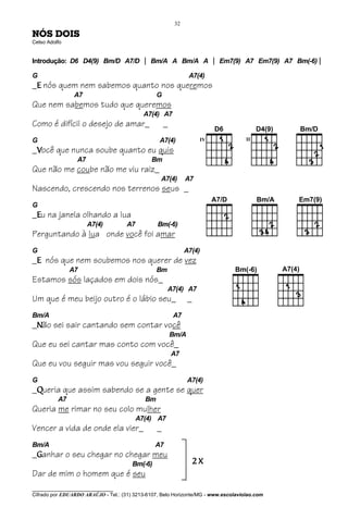32

NÓS DOIS
Celso Adolfo


Introdução: D6 D4(9) Bm/D A7/D | Bm/A A Bm/A A | Em7(9) A7 Em7(9) A7 Bm(-6) |

G                                                               A7(4)
_E nós quem nem sabemos quanto nos queremos
                A7                               G
Que nem sabemos tudo que queremos
                                            A7(4) A7
Como é difícil o desejo de amar_                     _
G                                                 A7(4)
_Você que nunca soube quanto eu quis
                 A7                            Bm
Que não me coube não me viu raiz_
                                                  A7(4)        A7
Nascendo, crescendo nos terrenos seus _
G
_Eu na janela olhando a lua
                      A7(4)          A7          Bm(-6)
Perguntando à lua onde você foi amar
G                                                              A7(4)
_E nós que nem soubemos nos querer de vez
               A7                                Bm
Estamos sós laçados em dois nós_
                                                      A7(4) A7
Um que é meu beijo outro é o lábio seu_                         _
Bm/A                                                     A7
_Não sei sair cantando sem contar você
                                                         Bm/A
Que eu sei cantar mas conto com você_
                                                         A7
Que eu vou seguir mas vou seguir você_
G                                                               A7(4)
_Queria que assim sabendo se a gente se quer
          A7                                Bm
Queria me rimar no seu colo mulher
                                          A7(4) A7
Vencer a vida de onde ela vier_                  _
Bm/A                                            A7
_Ganhar o seu chegar no chegar meu
                                       Bm(-6)                    2X
Dar de mim o homem que é seu
________________________________
Cifrado por EDUARDO ARAÚJO - Tel.: (31) 3213-6107, Belo Horizonte/MG - www.escolaviolao.com
 