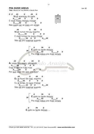 13

PRA DIZER ADEUS                                                                               tom: G
Titãs / Música de Tony Bellotto e Nando Reis

D D         A9        G               A9           G
       Você apareceu do nada
      D_____A9         G              D             D
E você mexeu demais comigo
      D_____A9            G                    D            D
Não quero ser só mais um amigo

            A9                    G        A9               G
        Você nunca me viu sozinho
                 D_____ A9                 G                D        D
        E você nunca me ouviu chorar
                 D______ A9           G        D                G___A9
        Não dá pra imaginar quando


                                           D                    F#       G
                           2X
                                      É cedo ou tarde demais
                                                    D___ A9                   G_____D   D
                                      Pra dizer adeus pra dizer jamais


       A9             G               A9                G
Às vezes fico assim, pensando
   D_____A9            G          D        D
Essa distância é tão ruim
      D_____A9            G                D                D
Por que você não vem pra mim?

             A9                   G                A9           G
        Eu já fiquei tão mal, sozinho
             D____ A9             G                 D           D
        Eu já tentei, eu quis chamar
                 D______ A9           G        D                G___A9
        Não dá pra imaginar quando


                                           D                    F#       G

                           2X
                                      É cedo ou tarde demais
                                                    D___ A9                   G____D    D
                                      Pra dizer adeus pra dizer jamais


                              D                    F#               D
                           É cedo ou tarde demais ...




__________________________________
Cifrado por EDUARDO ARAÚJO - Tel.: (31) 3213-6107, Belo Horizonte/MG - www.escolaviolao.com
 