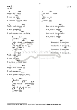 17

VOCÊ                                                                                               tom: C
Tim Maia

   C              Dm7                                     C            Dm7
Você é algo assim                                         _Sou feliz         agora
              Em7                                         C
É tudo pra mim                                            _Não, não vá
                 Dm7                                      Dm7        C
É como eu sonhava, baby                                   _Embora não

   C                      Dm7                                                            Dm7
Você é mais do que sei                                           Vou morrer de saudades
                    Em7                                                              C
É mais que pensei                                                Não, não vá embora
                          Dm7                                                            Dm7
É mais que eu esperava, baby                                     Vou morrer de saudades
                                                                                     C
       C            Dm7                                          Não, não vá embora
       _Sou feliz          agora
       C                  Dm7              Em7                                           Dm7
       _Não, não vá             embora não                               Vou morrer de saudades
       Dm7                           Em7                                                       C
       _Nã, nã, nã, nã, nã, não                                          Vou morrer de saudades...
       Dm7          Em7 G                                                                      Dm7
       _Embora não                                                       Vou morrer de saudades
                                                                                               C
   C              Dm7                                                    Vou morrer de saudades...
Você é algo assim
              Em7
É tudo pra mim
                 Dm7
É como eu sonhava, baby

   C                      Dm7
Você é mais do que sei
                    Em7
É mais que pensei
                          Dm7
É mais que eu esperava, baby

       C            Dm7
       _Sou feliz          agora
       C                  Dm7              Em7
       _Não, não vá             embora não
       Dm7                           Em7
       _Nã, nã, nã, nã, nã, não
       Dm7          Em7 G
       _Embora não




__________________________________
Cifrado por EDUARDO ARAÚJO - Tel.: (31) 3213-6107, Belo Horizonte/MG - www.escolaviolao.com
 