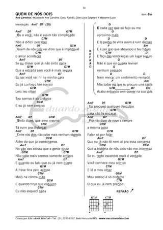 46

QUEM DE NÓS DOIS                                                                                             tom: Em
Ana Carolina / Música de Ana Carolina, Dudu Falcão, Gian Luca Grignani e Massima Luca

Introdução: Am7 D7 (2X)                                                        G
                                                                     E cada vez que eu fujo eu me
Am7       D7                               G7M                                      G
_Eu e você, não é assim tão complicado                               aproximo mais
                        C7M                                                    D                               D
Não é difícil perceber                                               E te perder de vista assim é ruim demais
Am7               D7                            G7M                            F                              Em
_Quem de nós dois vai dizer que é impossível                         E é por isso que atravesso o teu futuro
                                                               R
                  C7M                                                         C7M                                 D
                                                               E
o amor acontecer                                               F     E faço das lembranças um lugar seguro
   Am7                               D7                        R                            G
Se eu disser que já não sinto nada                             Ã     Não é que eu queira reviver
         G7M                              C7M                  O                       G
Que a estrada sem você é mais segura                                 nenhum passado
   Am7                               D7                                            D                          D
Eu sei você vai rir na minha cara                                    Nem revirar um sentimento revirado
                         G7M                                                        F                         Em
Eu já conheço teu sorriso                                            Mas todas vez que eu procuro uma saída
            C7M                                                                 C7M__________ B7                  Em
Leio teu olhar                                                       Acabo entrando sem querer na sua vida
                        G7M
Teu sorriso é só disfarce
                  C7M                                         Am7        D7                       G7M
E eu já nem preciso                                           _Eu procurei qualquer desculpa
                                                                                   C7M
                                                              para não te encarar
Am7         D7                G7M                             Am7         D7
_Sinto dizer, que amo mesmo                                   _Pra não dizer de novo e sempre
                       C7M                                             G7M
Tá ruim pra disfarçar                                         a mesma coisa
Am7          D7                                  G7M                           C7M
_Entre nós dois não cabe mais nenhum segredo                  Falar só por falar
                          C7M                                        Am7                                     D7
Além do que já combinamos                                     Que eu já não tô nem ai pra essa conversa
   Am7                                D7                               G7M                                   C7M
No vão das coisas que a gente disse                           Que a história de nós dois não me interessa
      G7M                                 C7M                       Am7                                 D7
Não cabe mais sermos somente amigos                           Se eu tento esconder mais é verdade
 Am7                                      D7                                                G7M
E quando eu falo que eu já nem quero                          Você conhece meu sorriso
                    G7M                                                       C7M
A frase fica pelo avesso                                      E lê o meu olhar
                   C7M                                                                     G7M
Meio na contra-mão                                            Meu sorriso é só disfarce
                             G7M                                                           C7M
E quando finjo que esqueço                                    O que eu já nem preciso
                   C7M
Eu não esqueci nada                                                                        REFRÃO




__________________________________
Criado por EDUARDO ARAÚJO - Tel.: (31) 3213-6107, Belo Horizonte/MG - www.escolaviolao.com
 