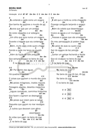 9

BEIRA MAR                                                                                                tom: C
Zé Ramalho

Introdução: A A B7 B7        Em Em C C Am Am C C Am Am

C                     C                    Am               CC                                       Am
_Eu entendo a noite como um oceano                          _E até que a morte eu sinta chegando
                      Am                        C   C                    Am                          CC
Que banha de sombras o mundo de sol                         Prossigo cantando beijando o espaço
F                 F                   Dm                    FF                                      Dm
_Aurora que luta por um arrebol                             _Além do cabelo que desembaraço
              Dm                     Em    Em                         Dm                    Em Em
De cores vibrantes e ar soberano                            Invoco as águas a vir inundando
Em                    Em                   Dm               Em           Em                          Dm
_Um olho que mira nunca um engano                           _Pessoas e coisas que vão arrastando
                  Dm                       Am Am                              Dm                         Am Am
Durante o instante que vou contemplar                       Do meu pensamento já podem lavar
G                     G                      Em             GG                                  Em
_Além, muito além onde quero chegar                         _No peixe de asas eu quero voar
             Em                      C          C                   Em                        C C
Caindo a noite me lanço no mundo                            Sair do oceano de tez poluída
A             A                      B7                     AA                                       B7
_Além do limite do vale profundo                            _Cantar um galope fechando a ferida
                      B7                   Em Em                         B7                    Em Em
Que sempre começa na beira do mar                           Que só cicatriza na beira do mar
C C                        Am Am C C Am Am                  CC                Am    Am C C Am Am
      É na beira do mar                                     _É na beira do mar

CC                                                                                 C C Am Am
_Oi! Por dentro das águas                                         Na beira do mar
                  Am                                                               CC                    Am Am
Há quadros e sonhos                                               Na beira do mar êh boi, êh boi
                  Am                        CC                                     C C Am Am
E coisas que sonham o mundo dos vivos                             Na beira do mar
FF                                         Dm                                       C C Am Am
_Há peixes milagrosos, insetos nocivos                            É na beira do mar
               Dm                         Em Em
Paisagens abertas, desertos medonhos
Em                Em                        Dm                           C C       Am
_Léguas cansativas, caminhos tristonhos
                  Dm                       Am Am                         C C       Am
Que fazem o homem se desenganar
GG                                         Em                            C C       Am   C
_Há peixes que lutam para se salvar
                      Em                    CC
Daqueles que caçam no mar revoltoso
AA
_E outros que devoram com gênio
                                     B7
                             assombroso
                   B7                     Em Em
As vidas que caem na beira do mar
CC                    Am   Am C C Am Am
_É na beira do mar
__________________________________
Cifrado por EDUARDO ARAÚJO - Tel.: (31) 3213-6107, Belo Horizonte/MG - www.escolaviolao.com
 