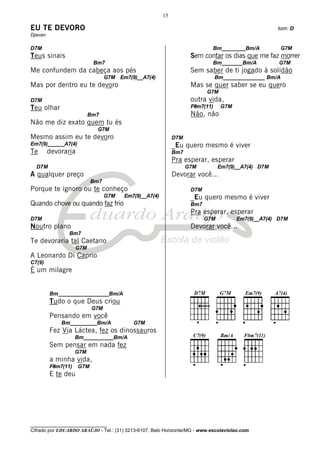 15

EU TE DEVORO                                                                                       tom: D
Djavan

D7M                                                                         Bm________Bm/A            G7M
Teus sinais                                                        Sem contar os dias que me faz morrer
                           Bm7                                              Bm_______Bm/A          G7M
Me confundem da cabeça aos pés                                     Sem saber de ti jogado à solidão
                                 G7M Em7(9)__A7(4)                            Bm______________ Bm/A
Mas por dentro eu te devoro                                        Mas se quer saber se eu quero
                                                                         G7M
D7M                                                                outra vida,
Teu olhar                                                          F#m7(11)    G7M
                          Bm7                                      Não, não
Não me diz exato quem tu és
                            G7M
Mesmo assim eu te devoro                                    D7M
Em7(9)______A7(4)                                           _Eu quero mesmo é viver
Te       devoraria                                          Bm7
                                                            Pra esperar, esperar
  D7M                                                             G7M          Em7(9)__A7(4) D7M
A qualquer preço                                            Devorar você...
                           Bm7
Porque te ignoro ou te conheço                                     D7M
                                 G7M   Em7(9)__A7(4)               _Eu quero mesmo é viver
Quando chove ou quando faz frio                                    Bm7
                                                                   Pra esperar, esperar
D7M                                                                      G7M         Em7(9)__A7(4) D7M
Noutro plano                                                       Devorar você...
                Bm7
Te devoraria tal Caetano
                    G7M
A Leonardo Di Caprio
C7(9)
É um milagre


         Bm_________________Bm/A
         Tudo o que Deus criou
                           G7M
         Pensando em você
             Bm_________Bm/A              G7M
         Fez Via Láctea, fez os dinossauros
                    Bm__________Bm/A
         Sem pensar em nada fez
                    G7M
         a minha vida,
         F#m7(11)    G7M
         E te deu




________________________________
Cifrado por EDUARDO ARAÚJO - Tel.: (31) 3213-6107, Belo Horizonte/MG - www.escolaviolao.com
 
