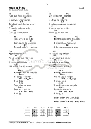 20

AMOR DE ÍNDIO                                                                                         tom: G
Beto Guedes e Ronaldo Bastos

G9                            C/G                           G9                       C/G
Tudo que move é sagrado                                     Sim todo amor é sagrado
                         G9                                                   G9
E remove as montanhas                                       E o fruto do trabalho
                   C/G                                                      C/G
Com todo cuidado meu amor                                   É mais que sagrado meu amor
     G9                                                      G9
Enquanto a chama arder                                      A massa que faz o pão
          C/G                                                     C/G
Todo dia te ver passar                                      Vale a luz do seu suor

          G9                    C/G                               G9                            C/G
          Tudo viver a teu lado                                   Lembra que o sono é sagrado
                                    G9                                                     G9
          Com o arco da promessa                                  E alimenta de horizontes
                         C/G                                                        C/G
          No azul pintado pra durar                               O tempo acordado de viver

 G9                                                               G9
Abelha fazendo mel                                          No inverno te proteger
           C/G                                                    C/G
Vale o tempo que não voou                                   No verão sair pra pescar
      G9                                                          G9
A estrela caiu do céu                                       No outono te conhecer
           C/G                                                    C/G
Um pedido que se pensou                                     Primavera poder gostar

                 Em(3)                                                  Em(3)
          O destino que se cumpriu                                No estio me derreter
                  Em9/D                                                    Em9/D
          De sentir seu calor                                     Pra na chuva dançar
                 C7M     Am7__D7(4)                                          C7M      Am7__D7(4)
          E ser todo                                              E andar junto
                 Em(3)                                                  Em(3)
          Todo dia é de viver                                     O destino que se cumpriu
                 Em9/D                                                   Em9/D
          Para ser o que for                                      De sentir seu calor
                 C7M      Am7__D7(4)                                     C7M       Am7__D7(4)
          E ser tudo                                              E ser tudo

                                                                  Em(3) Em9/D C7M Am7__D7(4)

                                                                  Em(3) Em9/D C7M Am7__D7(4) Em(3)




________________________________
Cifrado por EDUARDO ARAÚJO - Tel.: (31) 3213-6107, Belo Horizonte/MG - www.escolaviolao.com
 