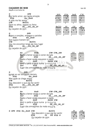 28

CAÇADOR DE MIM                                                                                tom: G
Magrão e Luiz Carlos Sá

G                            D/F#
Por tanto amor, por tanta emoção
    D7(4)                 Em__Em/D
A vida me fez assim
C7M                  Bm7(11)
Doce ou atroz, manso ou feroz
D7(4)              G9____C/G__G9__D7
Eu caçador de mim

G                           D/F#
Preso a canções, entregue a paixões
        D7(4)              Em__Em/D
Que nunca tiveram fim
C7M                            Bm7(11)
Vou me encontrar longe do meu lugar
D7(4)              G9____C/G__G9__D#º
Eu caçador de mim

                Em                      Em/D                 C7M C7M__G/B
                Nada a temer senão o correr da luta
                Am7                    D7(4)             G9____C/G__G9__D#º
                Nada a fazer senão esquecer o medo
                Em                    Em/D              Em/C# C7M
                Abrir o peito a força numa p r o c u r a
                Am7                   D7(4)                  G9__C/G__G9__D7
                Fugir das armadilhas da mata e s c u r a

G                     D/F#
Longe se vai sonhando demais
        D7(4)                  Em__Em/D
Mas onde se chega assim
C7M                        Bm7(11)
Vou descobrir o que me faz sentir
D7(4)              G9____C/G__G9__D#º
Eu caçador de mim

                Em                      Em/D                 C7M C7M__G/B
                Nada a temer senão o correr da luta
                Am7                    D7(4)             G9____C/G__G9__D#º
                Nada a fazer senão esquecer o medo
                Em                    Em/D              Em/C# C7M
                Abrir o peito a força numa p r o c u r a
                Am7                   D7(4)                  G9__C/G__G9__D7
                Fugir das armadilhas da mata e s c u r a

G D/F#      D7(4) Em__Em/D C7M                           Bm7(11)
                                    Vou descobrir o que me faz sentir
                                    D7(4)          F9         C/E D7(4) G
                                    Eu caçador de mim


________________________________
Cifrado por EDUARDO ARAÚJO - Tel.: (31) 3213-6107, Belo Horizonte/MG - www.escolaviolao.com
 