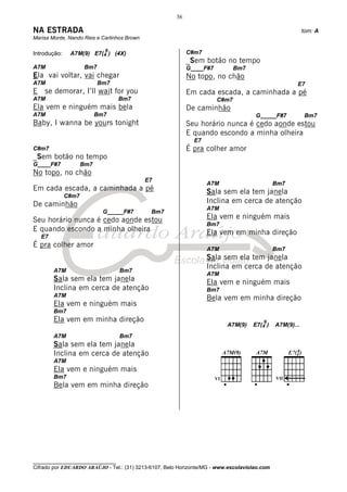 36

NA ESTRADA                                                                                                tom: A
Marisa Monte, Nando Reis e Carlinhos Brown

                             9                              C#m7
Introdução:    A7M(9) E7(4 ) (4X)
                                                            _Sem botão no tempo
A7M                   Bm7                                   G____F#7          Bm7
Ela vai voltar, vai chegar                                  No topo, no chão
A7M                         Bm7                                                                       E7
E    se demorar, I’ll wait for you                          Em cada escada, a caminhada a pé
A7M                                Bm7                                 C#m7
Ela vem e ninguém mais bela                                 De caminhão
A7M                        Bm7                                                       G_____F#7             Bm7
Baby, I wanna be yours tonight                              Seu horário nunca é cedo aonde estou
                                                            E quando escondo a minha olheira
                                                              E7
C#m7                                                        É pra colher amor
_Sem botão no tempo
G____F#7             Bm7
No topo, no chão
                                             E7
                                                                   A7M                        Bm7
Em cada escada, a caminhada a pé                                   Sala sem ela tem janela
              C#m7
De caminhão                                                        Inclina em cerca de atenção
                                                                   A7M
                             G_____F#7        Bm7
Seu horário nunca é cedo aonde estou                               Ela vem e ninguém mais
                                                                   Bm7
E quando escondo a minha olheira                                   Ela vem em minha direção
    E7
É pra colher amor
                                                                   A7M                        Bm7
                                                                   Sala sem ela tem janela
         A7M                       Bm7
                                                                   Inclina em cerca de atenção
                                                                   A7M
         Sala sem ela tem janela                                   Ela vem e ninguém mais
         Inclina em cerca de atenção                               Bm7
         A7M                                                       Bela vem em minha direção
         Ela vem e ninguém mais
         Bm7
         Ela vem em minha direção                                                       9
                                                                          A7M(9)    E7(4 )    A7M(9)...
         A7M                       Bm7
         Sala sem ela tem janela
         Inclina em cerca de atenção
         A7M
         Ela vem e ninguém mais
         Bm7                                                                                  VII
         Bela vem em minha direção




________________________________
Cifrado por EDUARDO ARAÚJO - Tel.: (31) 3213-6107, Belo Horizonte/MG - www.escolaviolao.com
 