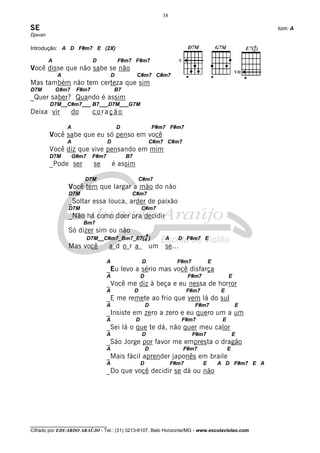 38

SE                                                                                                              tom: A
Djavan

Introdução: A D F#m7 E (2X)

         A                   D              F#m7 F#m7
Você disse que não sabe se não                                                                            VII
             A                          D            C#m7 C#m7
Mas também não tem certeza que sim
D7M          G#m7     F#m7              B7
_Quer saber? Quando é assim
         D7M__C#m7___ B7___D7M___G7M
Deixa vir            do      coração

                 A                          D                    F#m7 F#m7
         Você sabe que eu só penso em você
                 A                  D                            C#m7 C#m7
         Você diz que vive pensando em mim
         D7M         G#m7    F#m7               B7
         _Pode ser            se        é assim

                          D7M                        C#m7
                 Você tem que largar a mão do não
                 D7M                             C#m7
                 _Soltar essa louca, arder de paixão
                 D7M                                     C#m7
                 _Não há como doer pra decidir
                          Bm7
                 Só dizer sim ou não
                                                             9
                            D7M__C#m7_Bm7_E7(4 )                      A      D F#m7 E
                 Mas você           a d o r a                    um   se...

                                    A                    D                   F#m7            E
                                    _Eu levo a sério mas você disfarça
                                    A                    D                        F#m7                E
                                    _Você me diz à beça e eu nessa de horror
                                    A                D                            F#m7           E
                                    _E me remete ao frio que vem lá do sul
                                    A                        D                      F#m7                  E
                                    _Insiste em zero a zero e eu quero um a um
                                    A                D                        F#m7                E
                                    _Sei lá o que te dá, não quer meu calor
                                    A                    D                          F#m7                  E
                                    _São Jorge por favor me empresta o dragão
                                    A                        D                F#m7                    E
                                    _Mais fácil aprender japonês em braile
                                    A                    D                 F#m7          E       A D F#m7 E A
                                    _Do que você decidir se dá ou não




________________________________
Cifrado por EDUARDO ARAÚJO - Tel.: (31) 3213-6107, Belo Horizonte/MG - www.escolaviolao.com
 