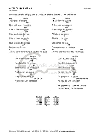 5

A TERCEIRA LÂMINA                                                                                      tom: Dm
Zé Ramalho

Introdução: Dm Dm Em7(-5) Em7(-5) F7M F7M Gm Gm Dm Dm A7 A7 Dm Dm Dm

Dm                Em7(-5)                                  Dm               Em7(-5)
_É aquela que fere                                         _E virá como guerra
                       F7M                                                    F7M
Que virá mais tranqüila                                    A terceira mensagem
                      Gm                                                      Gm
Com a fome do povo                                         Na cabeça do homem
                       Dm                                                Dm
Com pedaços da vida                                        Aflição e coragem
                  C                                                       C
Com a dura semente                                         Afastado da terra
                        Fº                                                  Fº
Que se prende no fogo                                      Ele pensa na fera
                  A7                                                               A7
De toda multidão                                           Que o começa a devorar
A7                                            Dm           A7                                     Dm
_Acho bem mais do que pedras na mão                        _Acho que os anos irão se passar

                             Em7(-5)                                                    Em7(-5)
       Dos que vivem calados                                      Com aquela certeza
                             F7M                                                         F7M
       Pendurados no tempo                                        Que teremos no olho
                                   Gm                                                   Gm
       Esquecendo os momentos                                     Novamente a idéia
                             Dm                                                         Dm
       Na fundura do poço                                         De sairmos do poço
                             A7                                                          A7
       Na garganta do fosso                                       Da garganta do fosso
                                   Dm Dm Dm                                                    Dm Dm Dm Dm
       Na voz de um cantador                                      Na voz de um cantador

                                                                  Em7(-5) Em7(-5) F7M F7M Gm Gm
                                                                  Dm Dm A7 A7 Dm Dm Dm Dm




________________________________
Cifrado por EDUARDO ARAÚJO - Tel.: (31) 3213-6107, Belo Horizonte/MG - www.escolaviolao.com
 
