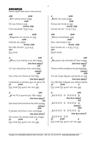 17 
AÇNADNA                           
Paulinho Tapajós / Danilo Caymmi / Edmundo Souto 


G7M                                            Eb7M                                               G                                             Eb7M
_ im tanta areia andei
   V                                                                                              _ odei de roda andei
                                                                                                     R
                                      Ab7M                                                                                                     Ab7M
Da lua cheia eu sei                                                                               Dança da moda eu sei
                                     Am7(­5)   D7(9)                                                                                     Am7(­5)   D7(9)
Uma saudade i m e n s a                                                                           Cansei de ser s o z i n h o

G7M                                                       Eb7M                                    G7M                                            Eb7M
_ agando em versos eu vim
   V                                                                                              _ erso encantado usei
                                                                                                     V
                                Ab7M                                                                                                       Ab7M
Vestido de cetim                                                                                  Meu namorado é rei
                                      Am7(­5)   D7(9)                                                                                        Am7(­5)    D7(9)
Na mão direita r o s a s                                                                          Nas lendas do c a m i n h o
Gm7                                                                                               Gm7
Vou levar                                                                                         Onde andei

G                                                                             G7M                 G                                                                                      G7M
_ lha a lua mansa a se derramar
   O                                                                                              _ o passo da estrada só faço andar
                                                                                                     N

                                               )roma avel em(                                                                                         )roma avel em(                        
                                                                      A/G                                                                                                        A/G
Ao luar descansa meu caminhar                                                                     Tenho a minha amada a me acompanhar
                                                                )roma(                                                                                                      )roma(              
                                                                    D/F#                                                                                                           D/F#
Seu olhar em festa se fez feliz                                                                   Vim de longe léguas cantando eu vim
                                                    )roma avel em(                                                                                    )roma avel em(

Lembrando a seresta que um dia eu fiz                                                             Vou não faço tréguas sou mesmo assim
D7                    D7/F#                                         G                             D7                     D7/F#                                       G
Por onde for quero ser seu par                                                                    Por onde for quero ser seu par

G                                                                        G7M                      G                                                                G7M
_ á me fiz a guerra por não saber
   J                                                                                              _ á lá lá lá lá lá lá lá lá lá
                                                                                                     L

                                                    )roma avel em(                                                                      )roma avel em(                       
                                                                                    A/G                                                                              A/G
Que essa terra encerra meu bem querer                                                             _ á lá lá lá lá lá lá lá lá lá
                                                                                                     L

                                                                        )roma(                                                                             )roma(           
                                                                       D/F#                                                                                          D/F#
E jamais termina o meu caminhar                                                                   _ á lá lá lá lá lá lá lá lá lá
                                                                                                     L

                                                    )roma avel em(                                                                                   )roma avel em(

Só o amor me ensina onde vou chegar                                                               _ á lá lá lá lá lá
                                                                                                     L
D7                    D7/F#                                        G                              D7                    D7/F#                                        G
Por onde for quero ser seu par                                                                    Por onde for quero ser seu par



___________________________________________________________________________________________________________ 
Cifragem por EDUARDO ARAÚJ O. Belo Horizonte – MG, tel. (31) 3213­6107  www.escolaviolao.com  
 